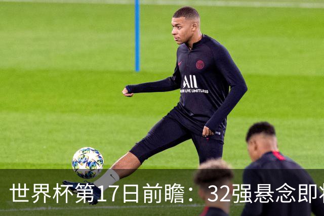 世界杯第17日前瞻：32强悬念即将全部揭晓 39岁超巨争创神迹
