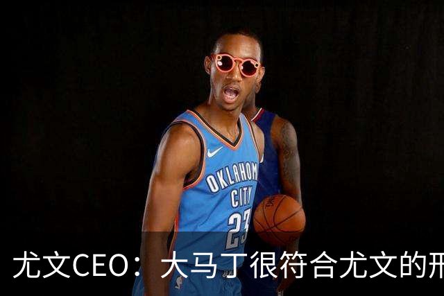 尤文CEO：大马丁很符合尤文的形象 弗拉霍维奇目前不在考虑范围内