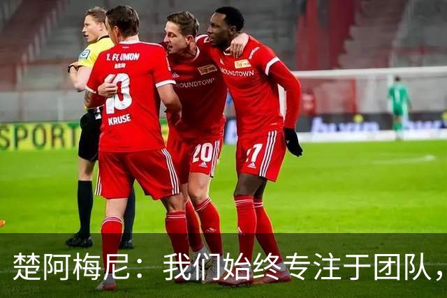 楚阿梅尼：我们始终专注于团队，并不真正关注外界发生的事情