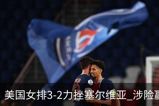 美国女排3-2力挫塞尔维亚 涉险赢得巴黎奥运首胜