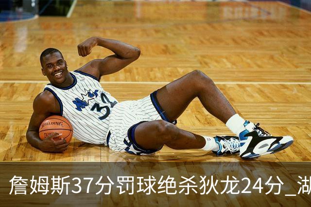 詹姆斯37分罚球绝杀狄龙24分 湖人1分险胜火箭