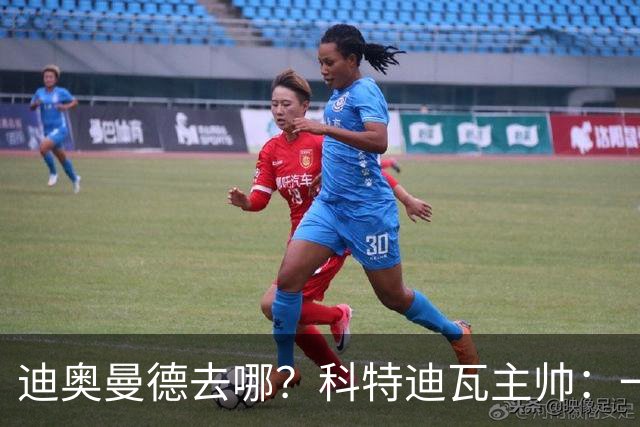 迪奥曼德去哪？科特迪瓦主帅：一会巴黎一会红军的，现在他很专注