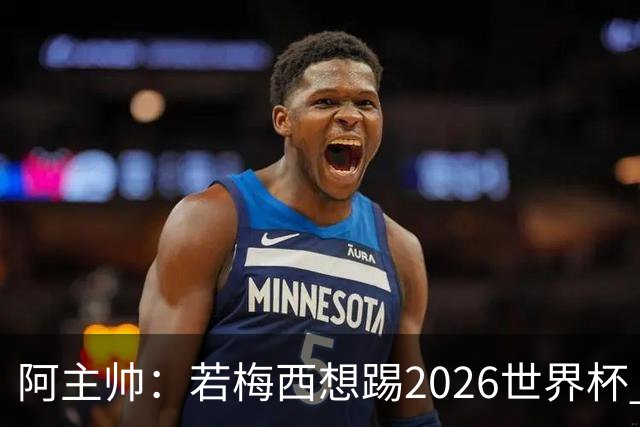 阿主帅：若梅西想踢2026世界杯 会为他保留10号球衣