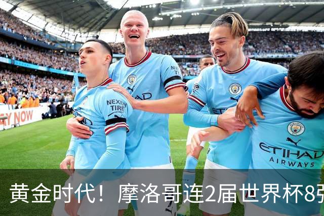 黄金时代！摩洛哥连2届世界杯8强 各级国字号花繁叶茂